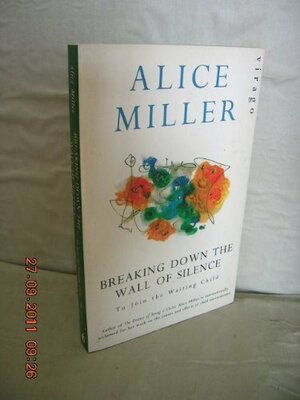 Breaking Down the Wall of Silence: To Join the Waiting Child by Alice Miller