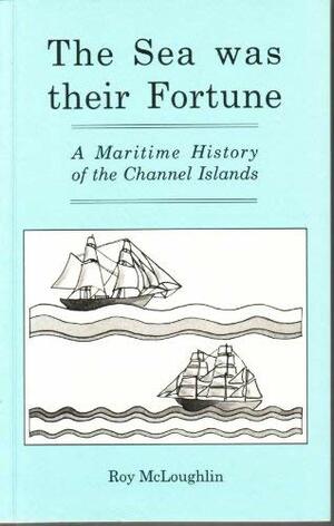 The Sea Was Their Fortune: A Maritime History of the Channel Islands by Roy McLoughlin