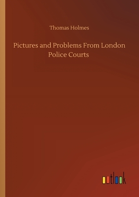 Pictures and Problems From London Police Courts by Thomas Holmes