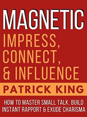 Magnetic Charisma: How to Build Instant Rapport, Be More Likable, and Make a Memorable Impression - Gain the It Factor by Patrick King