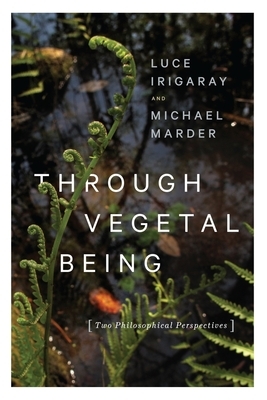 Through Vegetal Being: Two Philosophical Perspectives by Luce Irigaray, Michael Marder