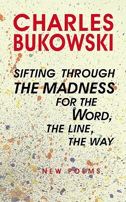 Sifting Through The Madness For The Word, The Line, The Way: New Poems by Charles Bukowski