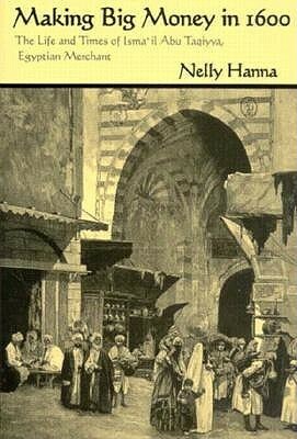 Making Big Money in 1600: The Life and Times of Isma'il Abu Taqiyya, Egyptian Merchant by Nelly Hanna