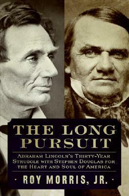 The Long Pursuit: Abraham Lincoln's Thirty-Year Struggle with Stephen Douglas for the Heart and Soul of America by Roy Morris Jr.