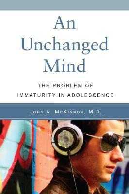 Unchanged Mind: The Problem of Immaturity in Adolescence by John A. McKinnon