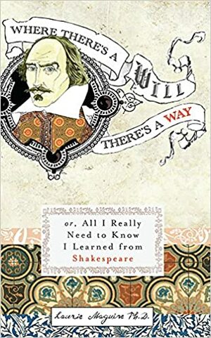 Where There's A Will There's A Way Or, All I Really Need To Know I Learned From Shakespeare by Laurie Maguire