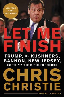 Let Me Finish: Trump, the Kushners, Bannon, New Jersey, and the Power of In-Your-Face Politics by Chris Christie