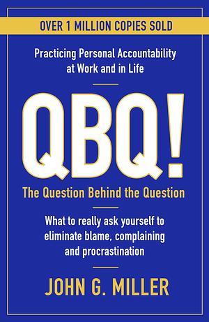 Qbq!: The Question Behind the Question: Practicing Personal Accountability at Work and in Life by John G. Miller