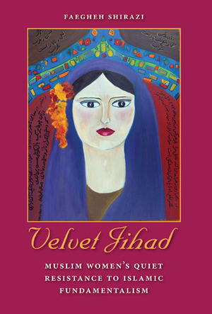 Velvet Jihad: Muslim Women's Quiet Resistance to Islamic Fundamentalism by Faegheh Shirazi