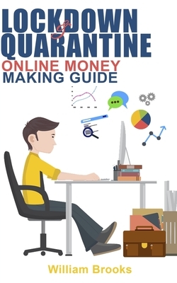 Lockdown and Quarantine Online Money Making Guide: A Complete Guide On Home Based Business Ideas To Make Money During Pandemic And Self Isolation Doin by William Brooks