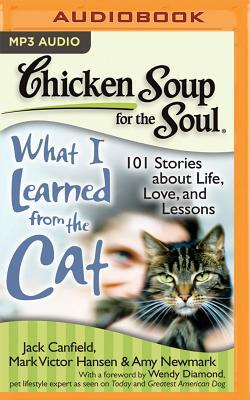 Chicken Soup for the Soul: What I Learned from the Cat: 101 Stories about Life, Love, and Lessons by Amy Newmark, Mark Victor Hansen, Jack Canfield