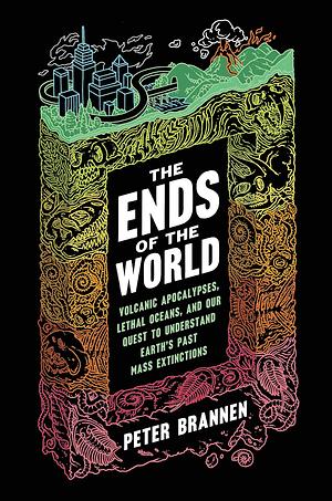 The Ends of the World: Volcanic Apocalypses, Lethal Oceans, and Our Quest to Understand Earth's Past Mass Extinctions by Peter Brannen