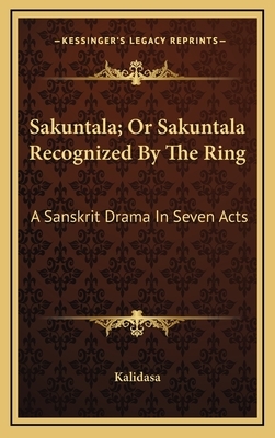 Sakuntala; Or Sakuntala Recognized by the Ring: A Sanskrit Drama in Seven Acts by Kalidasa
