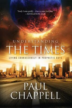 Understanding The Times: Living Courageously In Prophetic Days by Paul Chappell