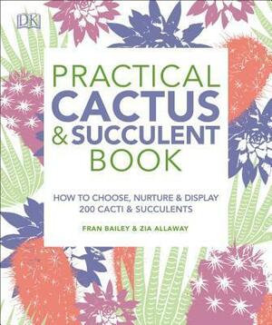 Practical Cactus & Succulent Book: How to Choose, Nurture, and Display more than 200 Cacti and Succulents by Fran Bailey, Fran Bailey, Zia Allaway