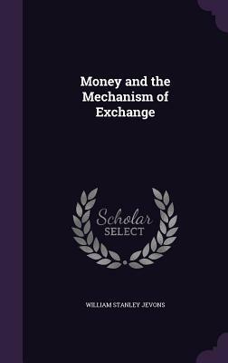 Money and the Mechanism of Exchange by William Stanley Jevons