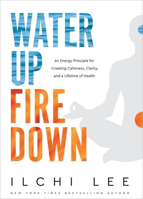 Water Up Fire Down: An Energy Principle for Creating Calmness, Clarity, and a Lifetime of Health by Ilchi Lee