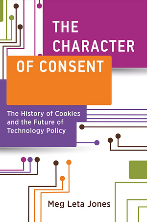 The Character of Consent: The History of Cookies and the Future of Technology Policy by Meg Leta Jones