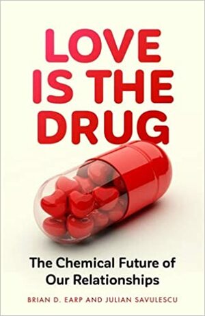 Love is the Drug: The Chemical Future of Our Relationships by Brian D. Earp, Julian Savulescu