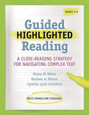 Guided Highlighted Reading: A Close-Reading Strategy for Navigating Complex Text by Elaine M. Weber, Barbara A. Nelson, Cynthia Schofield