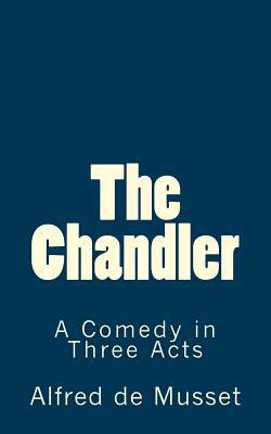 The Chandler: A Comedy in Three Acts by Alfred de Musset