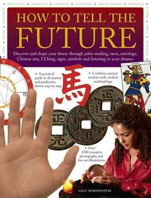 How to Tell the Future: Discover and Shape Your Future Through Palm-Reading, Tarot, Astrology, Chinese Arts, I Ching, Signs, Symbols and Liste by Sally Morningstar