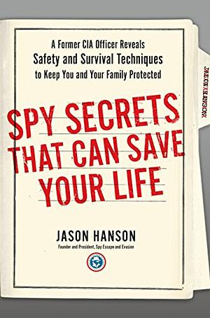Spy Secrets That Can Save Your Life: A Former CIA Officer Reveals Safety and Survival Techniques to Keep You and Your  Family Protected by Jason Hanson