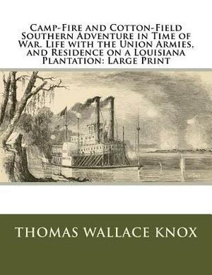 Camp-Fire and Cotton-Field Southern Adventure in Time of War. Life with the Union Armies, and Residence on a Louisiana Plantation: Large Print by Thomas Wallace Knox