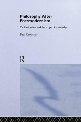 Philosophy After Postmodernism: Civilized Values and the Scope of Knowledge by Paul Crowther