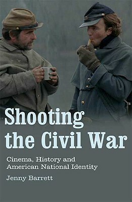 Shooting the Civil War: Cinema, History and American National Identity by Jenny Barrett