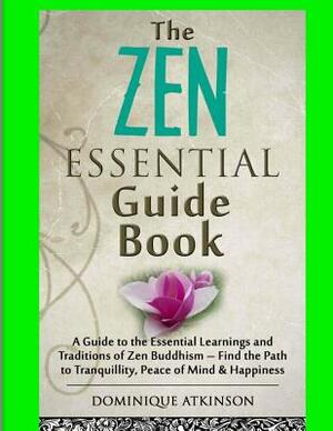 Zen: The Essential Guide Book.: A Guide to the Essential Learnings and Traditions of Zen Buddhism - Find the Path to Tranqu by Dominique Atkinson