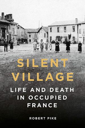 Silent Village: Life and Death in Occupied France by Robert Pike, Robert Pike