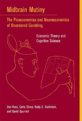 Midbrain Mutiny: The Picoeconomics and Neuroeconomics of Disordered Gambling: Economic Theory and Cognitive Science by Rudy E. Vuchinich, Don Ross