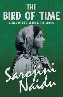 The Bird of Time - Songs of Life, Death & The Spring - With a Chapter from 'Studies of Contemporary Poets' by Mary C. Sturgeon by Sarojini Naidu