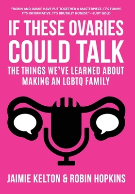 If These Ovaries Could Talk: The Things We've Learned About Making An LGBTQ Family by Jaimie Kelton, Robin Hopkins