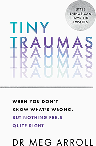 Tiny Traumas: When you don't know what's wrong, but nothing feels quite right by Dr Meg Arroll