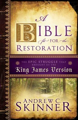 A Bible Fit for the Restoration: The Epic Struggle That Brought Us the King James Version by Andrew C. Skinner