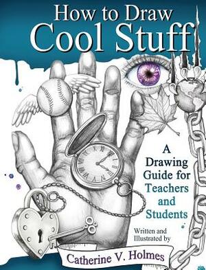 How to Draw Cool Stuff: A Drawing Guide for Teachers and Students by Catherine Holmes