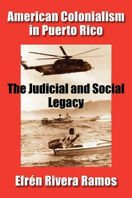 American Colonialism in Puerto Rico: The Judicial and Social Legacy by Efren Rivera Ramos