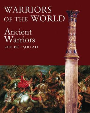 Warriors of the World: The Ancient Warrior: 3000 BCE - 500 CE by Martin J. Dougherty, Amber Books