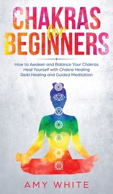 Chakras: For Beginners - How to Awaken and Balance Your Chakras and Heal Yourself with Chakra Healing, Reiki Healing and Guided by Amy White