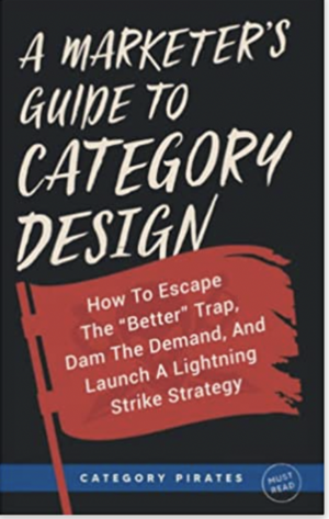 A Marketer's Guide To Category Design: How To Escape The "Better" Trap, Dam The Demand, And Launch A Lightning Strike Strategy by Category Pirates