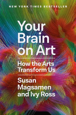 Your Brain on Art: How the Arts Transform Us by Susan Magsamen, Ivy Ross