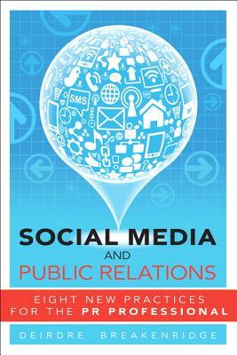 Social Media and Public Relations: Eight New Practices for the PR Professional by Deirdre Breakenridge