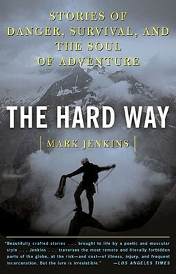 The Hard Way: Stories of Danger, Survival, and the Soul of Adventure by Mark Jenkins