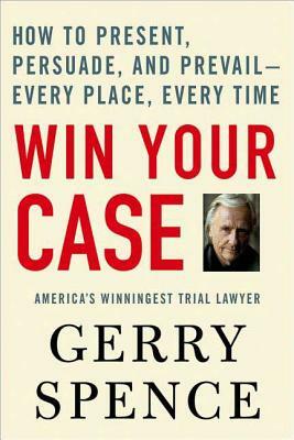 Win Your Case: How to Present, Persuade, and Prevail--Every Place, Every Time by Gerry Spence