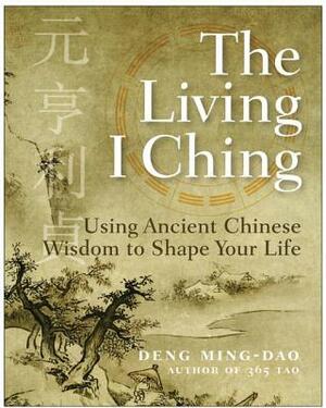 The Living I Ching: Using Ancient Chinese Wisdom to Shape Your Life by Deng Ming-Dao