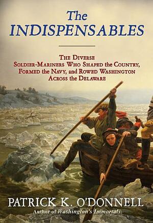The Indispensables: Marblehead's Diverse Soldier-Mariners Who Shaped the Country, Formed the Navy, and Rowed Washington Across the Delaware by Patrick K O'Donnell