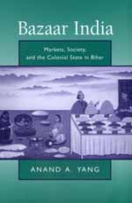 Bazaar India: Markets, Society, and the Colonial State in Bihar by Anand A. Yang