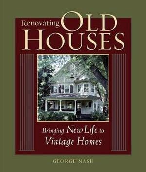 Renovating Old Houses: Bringing New Life to Vintage Homes by George Nash